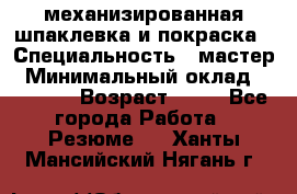 механизированная шпаклевка и покраска › Специальность ­ мастер › Минимальный оклад ­ 50 000 › Возраст ­ 37 - Все города Работа » Резюме   . Ханты-Мансийский,Нягань г.